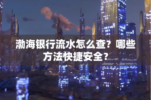 渤海银行流水怎么查?哪些方法快捷安全?