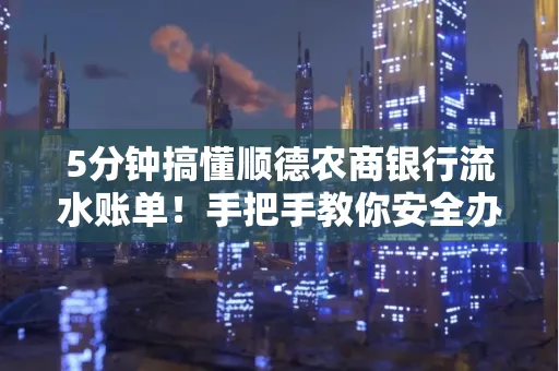 5分钟搞懂顺德农商银行流水账单!手把手教你安全办理+避雷指南