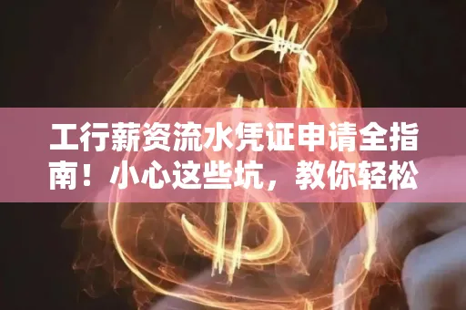 工行薪资流水凭证申请全指南!小心这些坑,教你轻松避雷