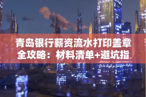 青岛银行薪资流水打印盖章全攻略:材料清单+避坑指南