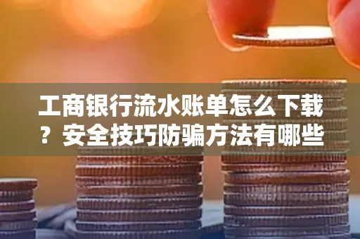 工商银行流水账单怎么下载?安全技巧防骗方法有哪些?