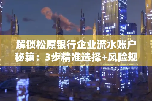 解锁松原银行企业流水账户秘籍:3步精准选择+风险规避全攻略