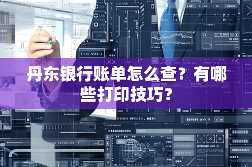 丹东银行账单怎么查?有哪些打印技巧?