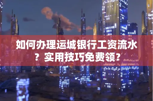 如何办理运城银行工资流水?实用技巧免费领?