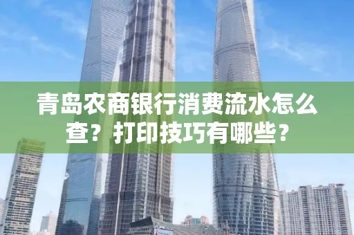 青岛农商银行消费流水怎么查?打印技巧有哪些?