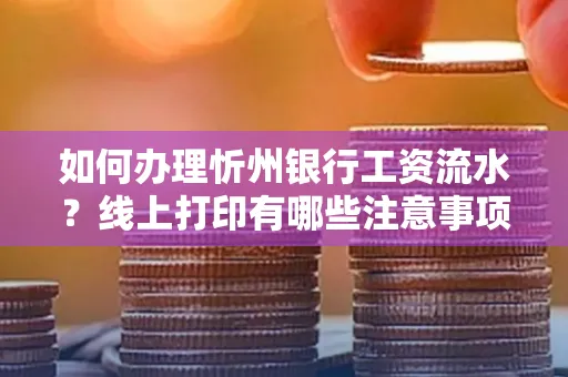 如何办理忻州银行工资流水?线上打印有哪些注意事项?