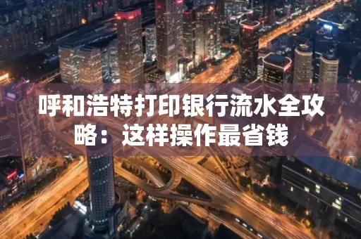 呼和浩特打印银行流水全攻略:这样操作最省钱