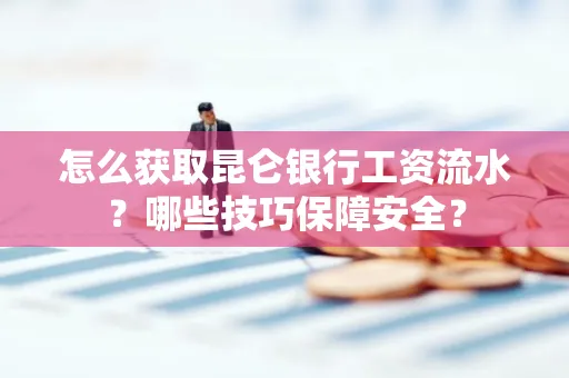 怎么获取昆仑银行工资流水?哪些技巧保障安全?