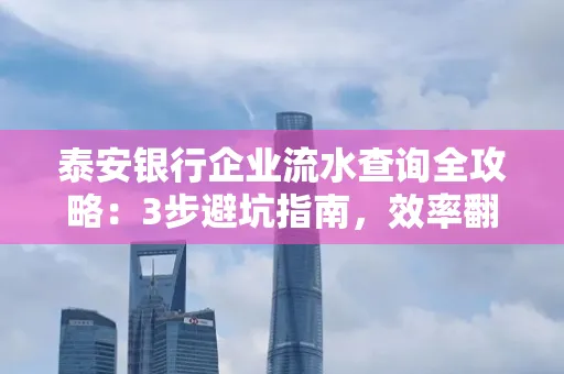 泰安银行企业流水查询全攻略:3步避坑指南,效率翻倍真相揭秘!
