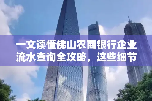 一文读懂佛山农商银行企业流水查询全攻略,这些细节千万别忽视