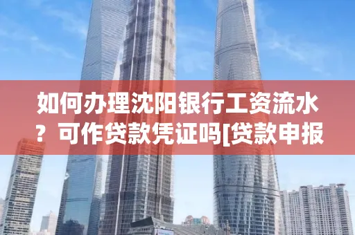 如何办理沈阳银行工资流水？可作贷款凭证吗[贷款申报必见]