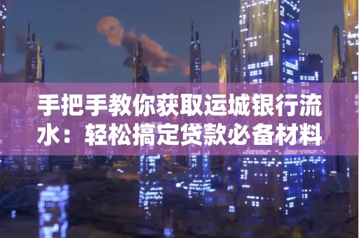 手把手教你获取运城银行流水:轻松搞定贷款必备材料