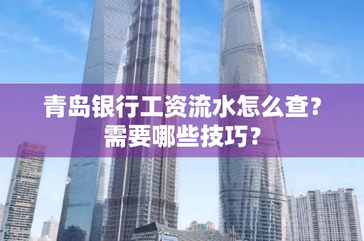 青岛银行工资流水怎么查?需要哪些技巧?