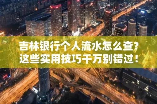 吉林银行个人流水怎么查?这些实用技巧千万别错过!