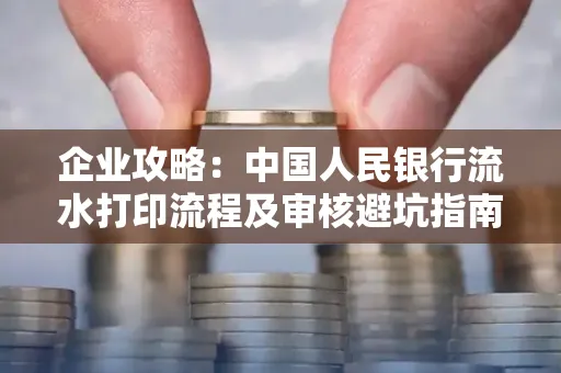 企业攻略:中国人民银行流水打印流程及审核避坑指南