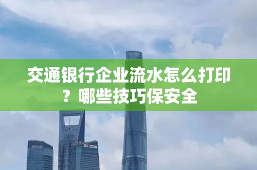 交通银行企业流水怎么打印?哪些技巧保安全