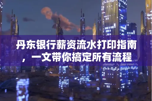 丹东银行薪资流水打印指南,一文带你搞定所有流程
