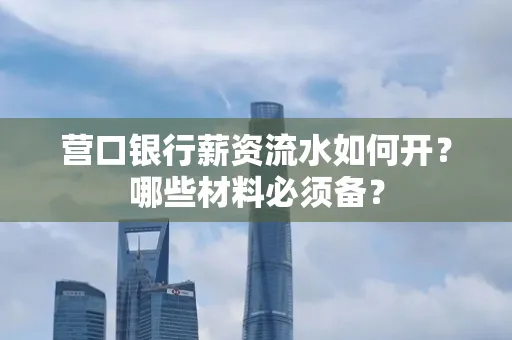 营口银行薪资流水如何开?哪些材料必须备?