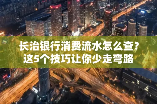 长治银行消费流水怎么查?这5个技巧让你少走弯路