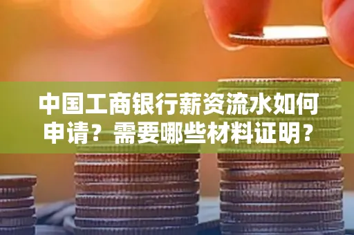 中国工商银行薪资流水如何申请?需要哪些材料证明?