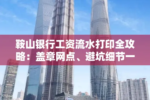 鞍山银行工资流水打印全攻略:盖章网点、避坑细节一次说透