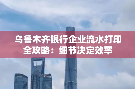 乌鲁木齐银行企业流水打印全攻略:细节决定效率
