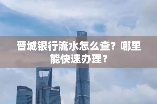 晋城银行流水怎么查?哪里能快速办理?