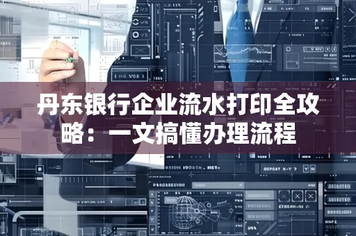 丹东银行企业流水打印全攻略:一文搞懂办理流程