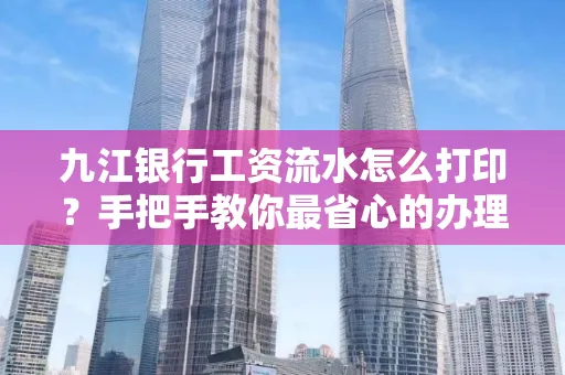 九江银行工资流水怎么打印?手把手教你最省心的办理方式