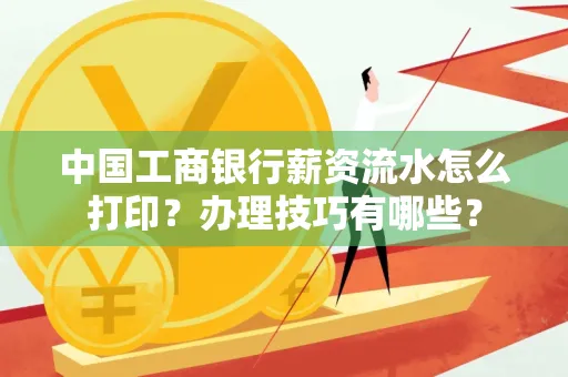中国工商银行薪资流水怎么打印?办理技巧有哪些?