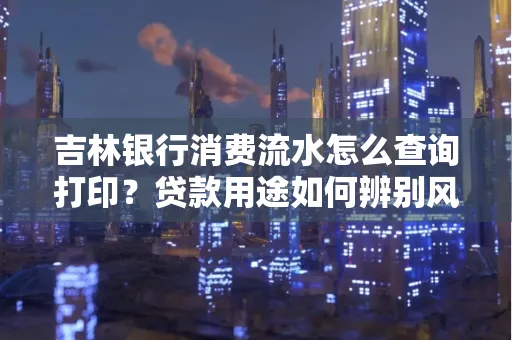 吉林银行消费流水怎么查询打印?贷款用途如何辨别风险?