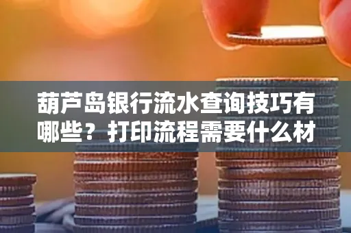 葫芦岛银行流水查询技巧有哪些?打印流程需要什么材料避免贷款风险