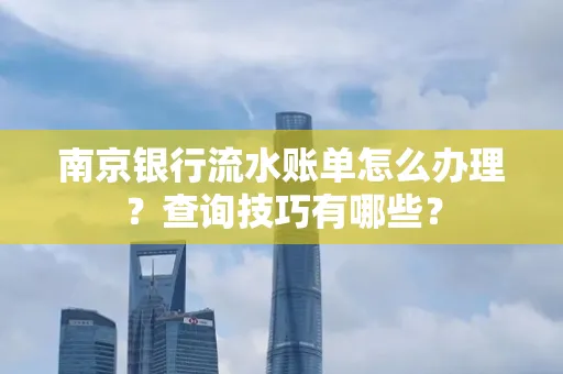 南京银行流水账单怎么办理?查询技巧有哪些?