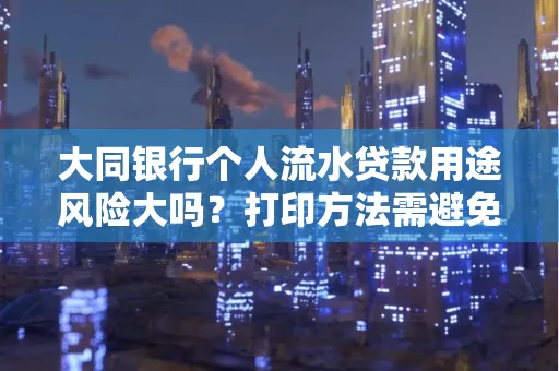 大同银行个人流水贷款用途风险大吗?打印方法需避免踩坑?