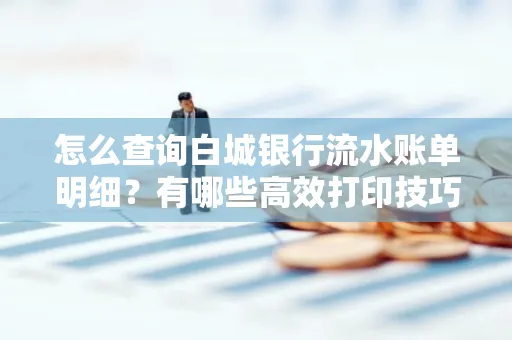怎么查询白城银行流水账单明细?有哪些高效打印技巧?