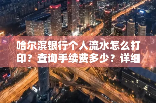 哈尔滨银行个人流水怎么打印?查询手续费多少?详细流程及省钱攻略!