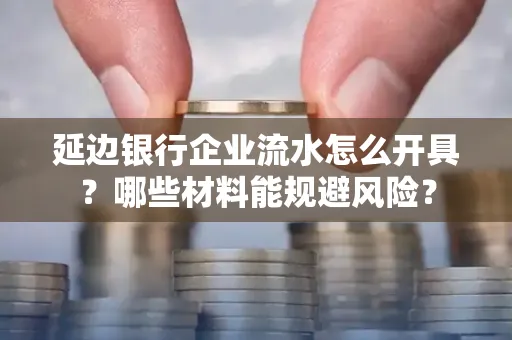 延边银行企业流水怎么开具?哪些材料能规避风险?