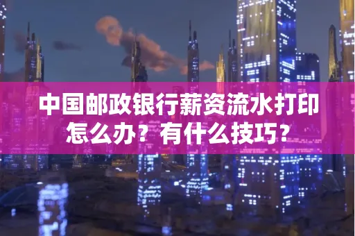 中国邮政银行薪资流水打印怎么办?有什么技巧?