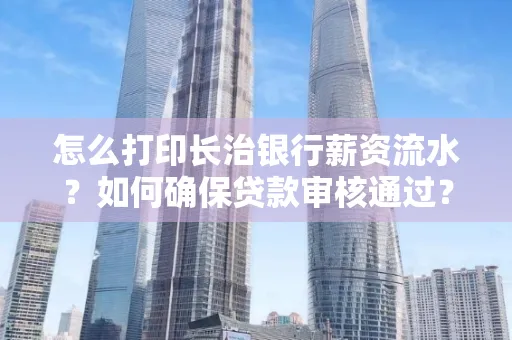 怎么打印长治银行薪资流水?如何确保贷款审核通过?