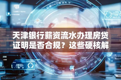 天津银行薪资流水办理房贷证明是否合规?这些硬核解析帮你避坑