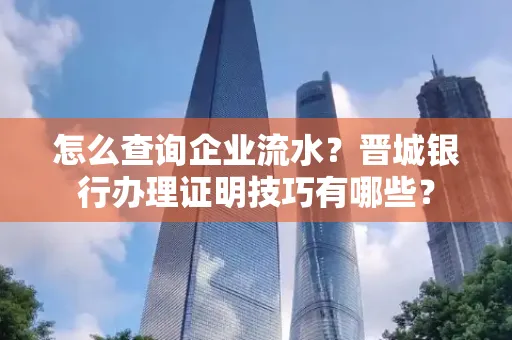 怎么查询企业流水？晋城银行办理证明技巧有哪些？