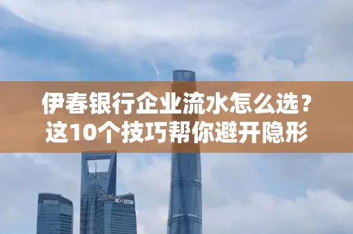 伊春银行企业流水怎么选?这10个技巧帮你避开隐形坑