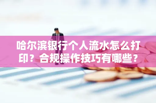 哈尔滨银行个人流水怎么打印?合规操作技巧有哪些?