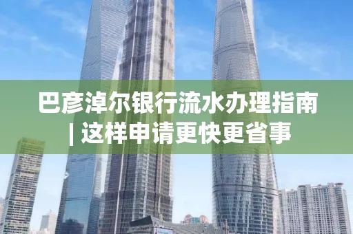 巴彦淖尔银行流水办理指南 | 这样申请更快更省事