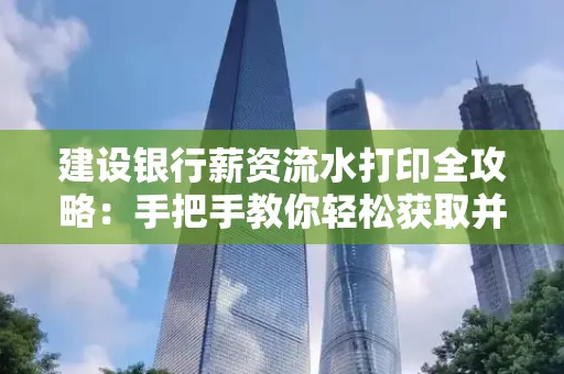 建设银行薪资流水打印全攻略:手把手教你轻松获取并鉴别真假!