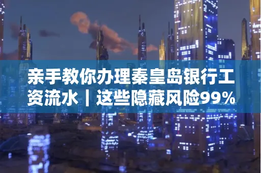 亲手教你办理秦皇岛银行工资流水|这些隐藏风险99%的人都忽略了