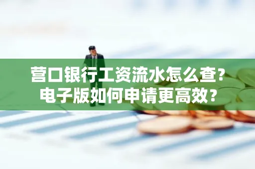 营口银行工资流水怎么查?电子版如何申请更高效?