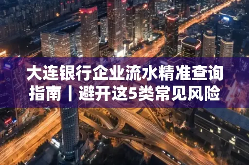 大连银行企业流水精准查询指南|避开这5类常见风险露一手技巧