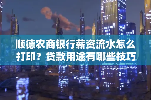 顺德农商银行薪资流水怎么打印?贷款用途有哪些技巧?