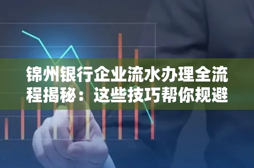 锦州银行企业流水办理全流程揭秘:这些技巧帮你规避90%风险